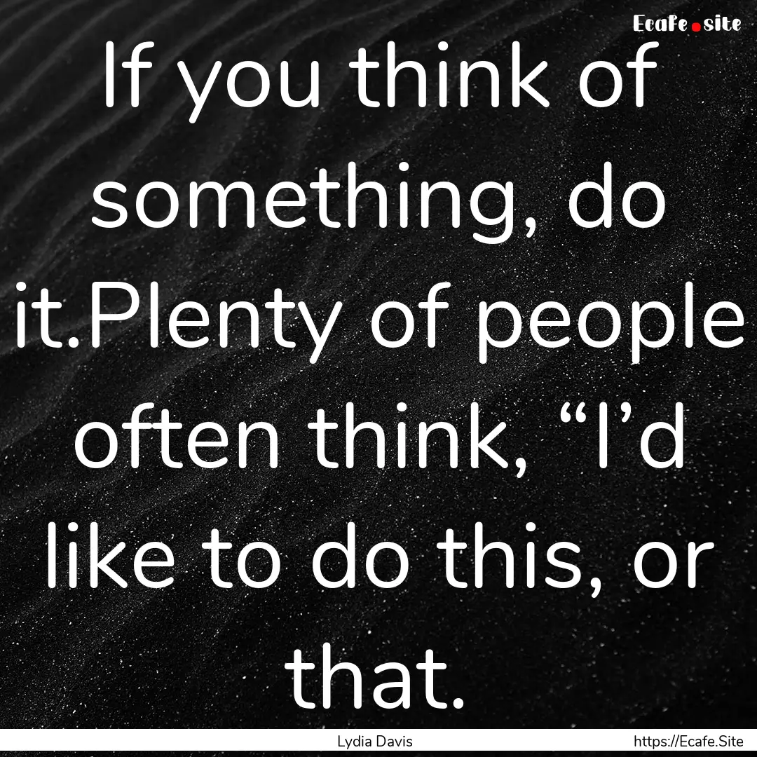 If you think of something, do it.Plenty of.... : Quote by Lydia Davis