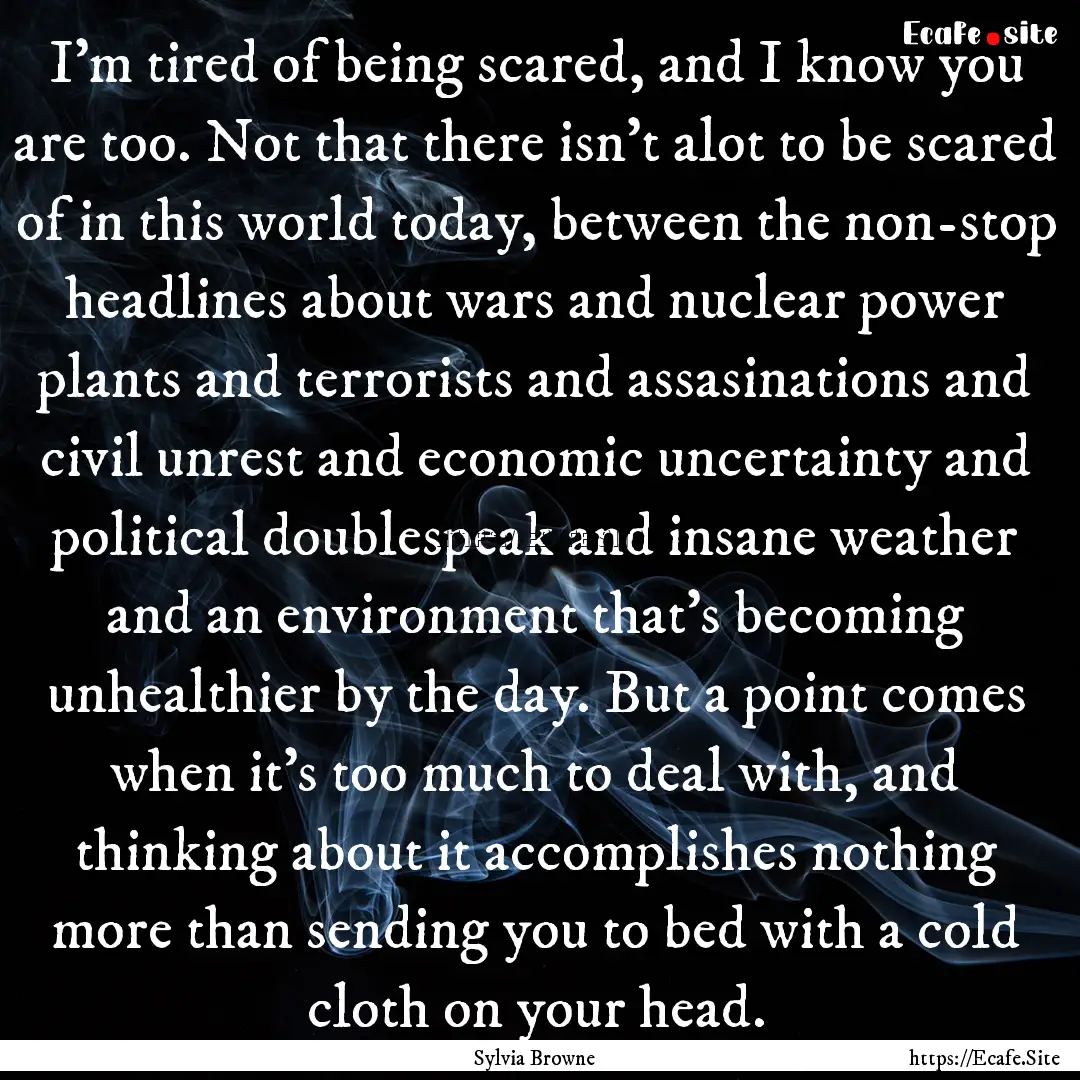 I'm tired of being scared, and I know you.... : Quote by Sylvia Browne