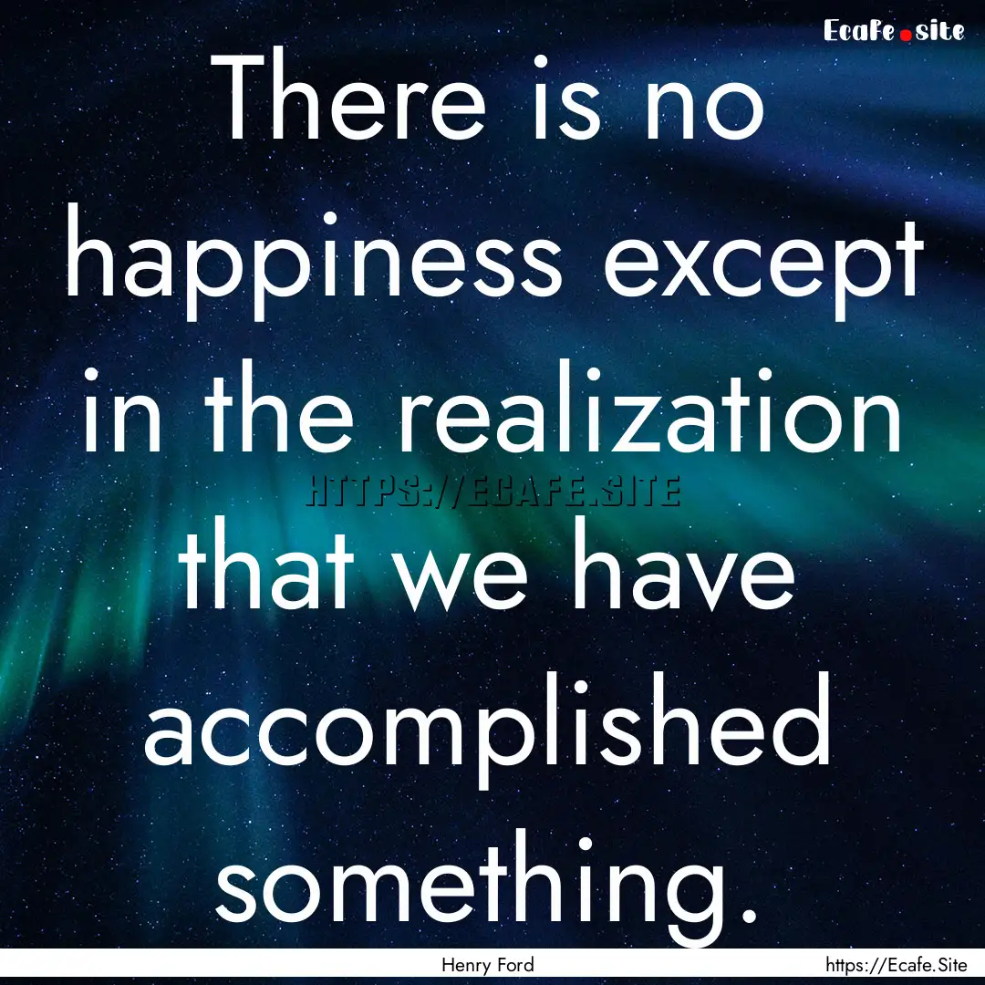 There is no happiness except in the realization.... : Quote by Henry Ford