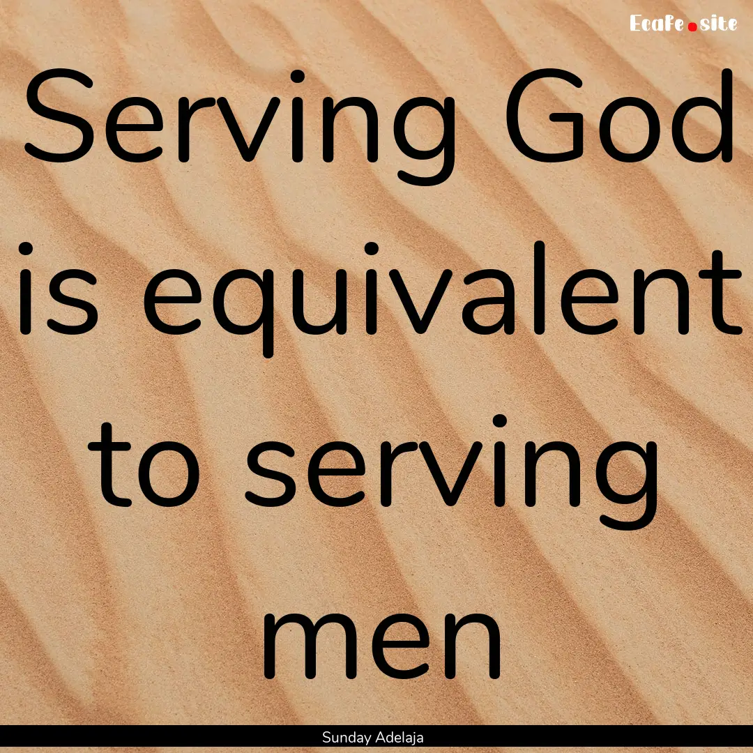 Serving God is equivalent to serving men : Quote by Sunday Adelaja