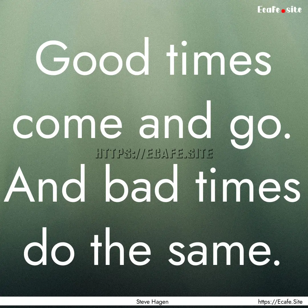 Good times come and go. And bad times do.... : Quote by Steve Hagen