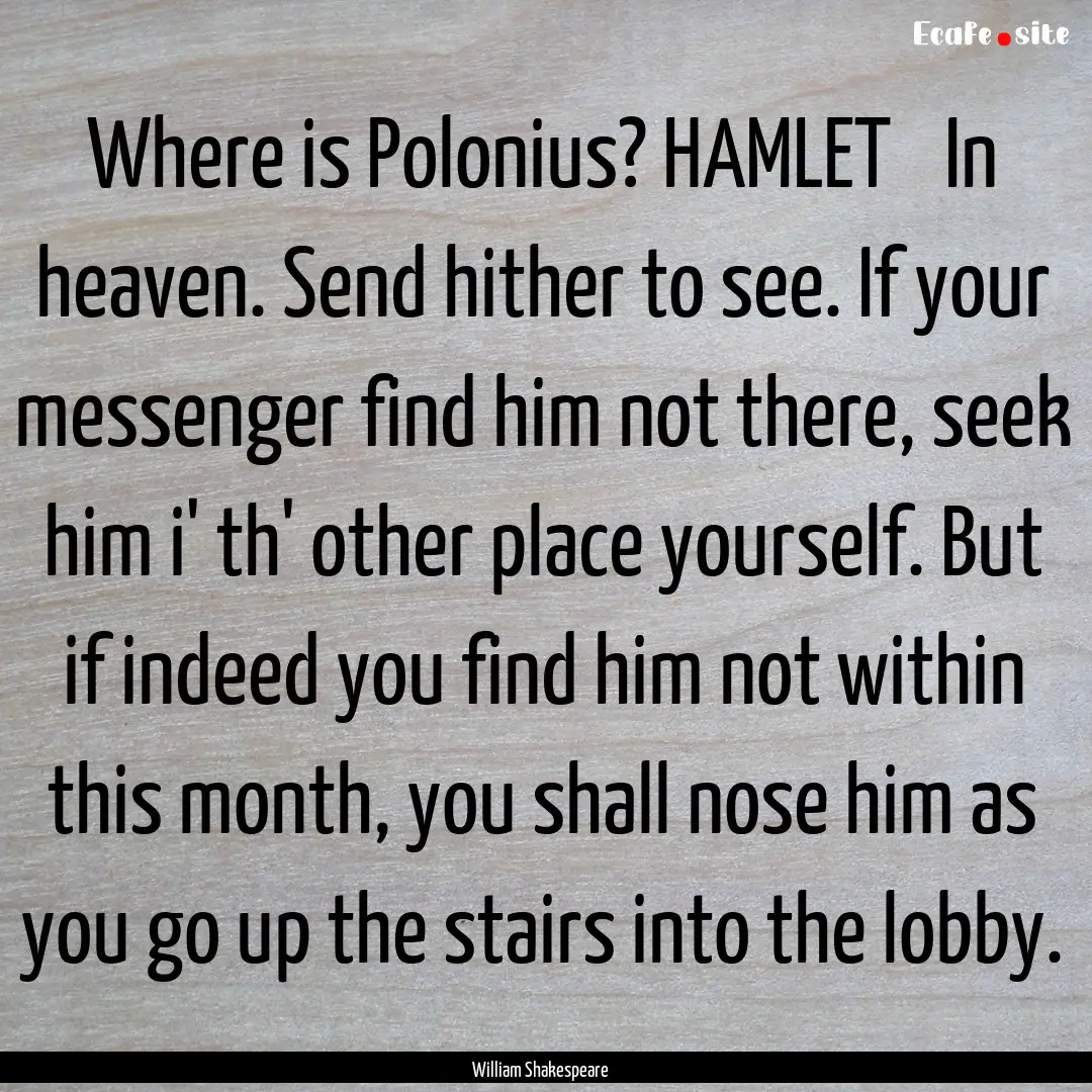 Where is Polonius? HAMLET In heaven. Send.... : Quote by William Shakespeare