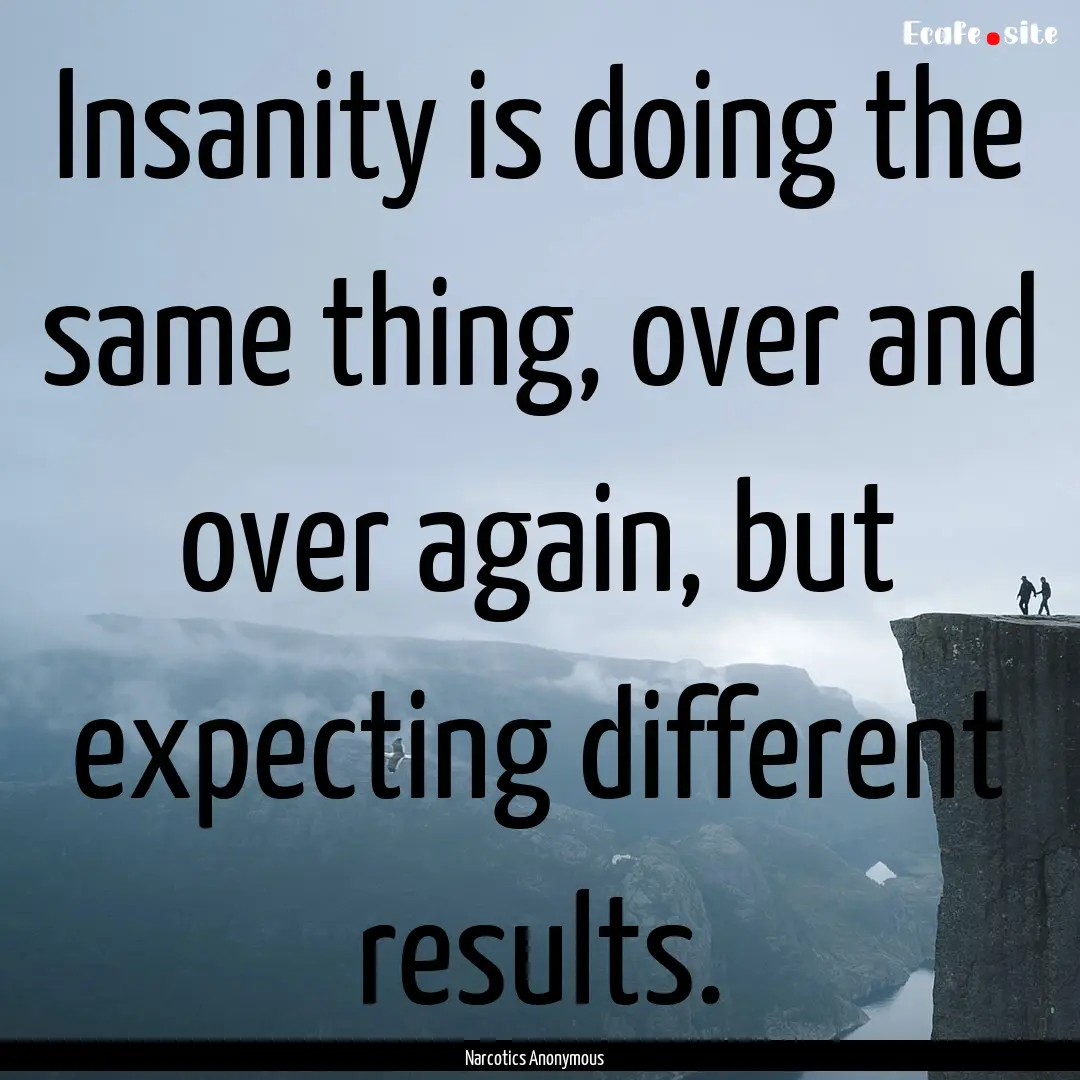 Insanity is doing the same thing, over and.... : Quote by Narcotics Anonymous