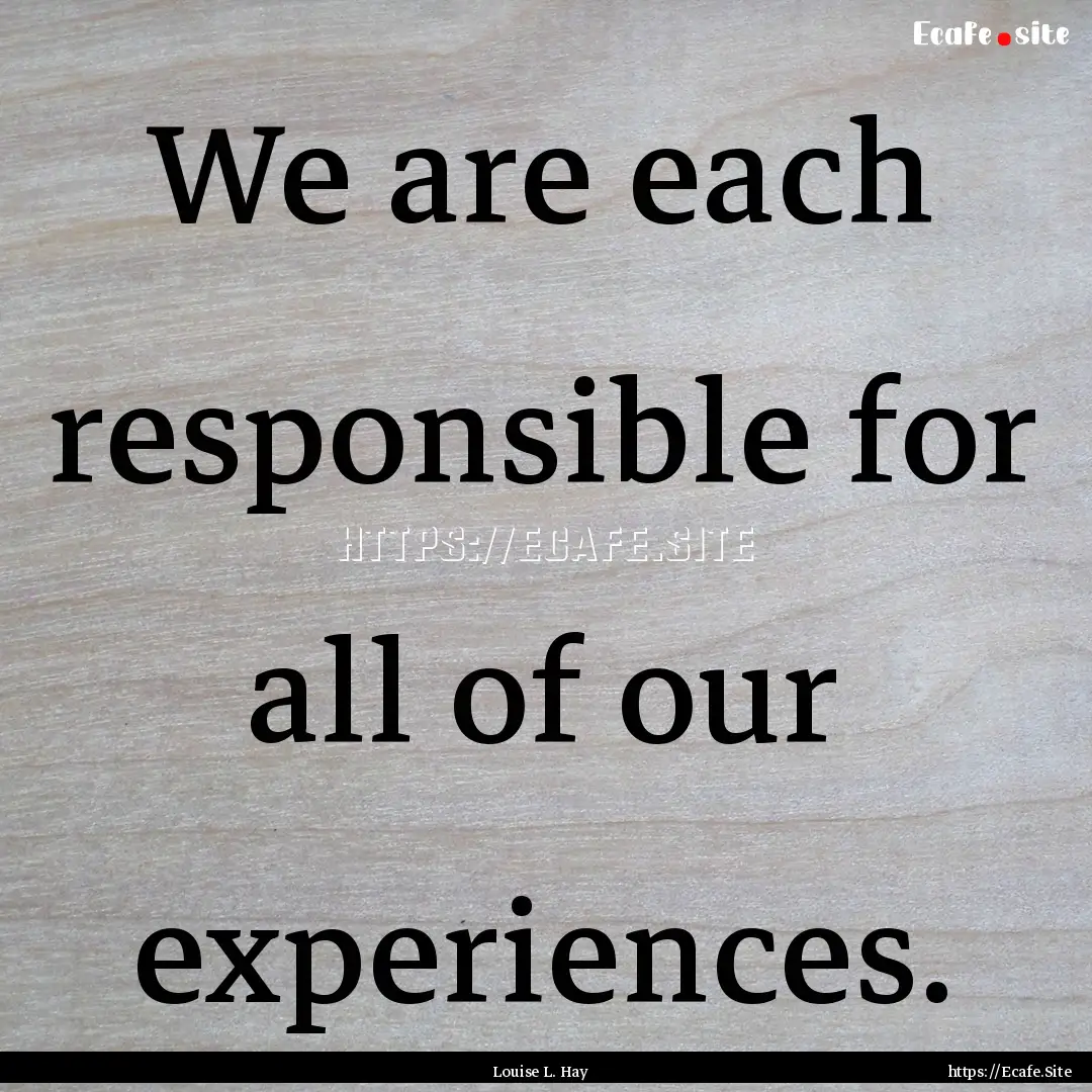 We are each responsible for all of our experiences..... : Quote by Louise L. Hay