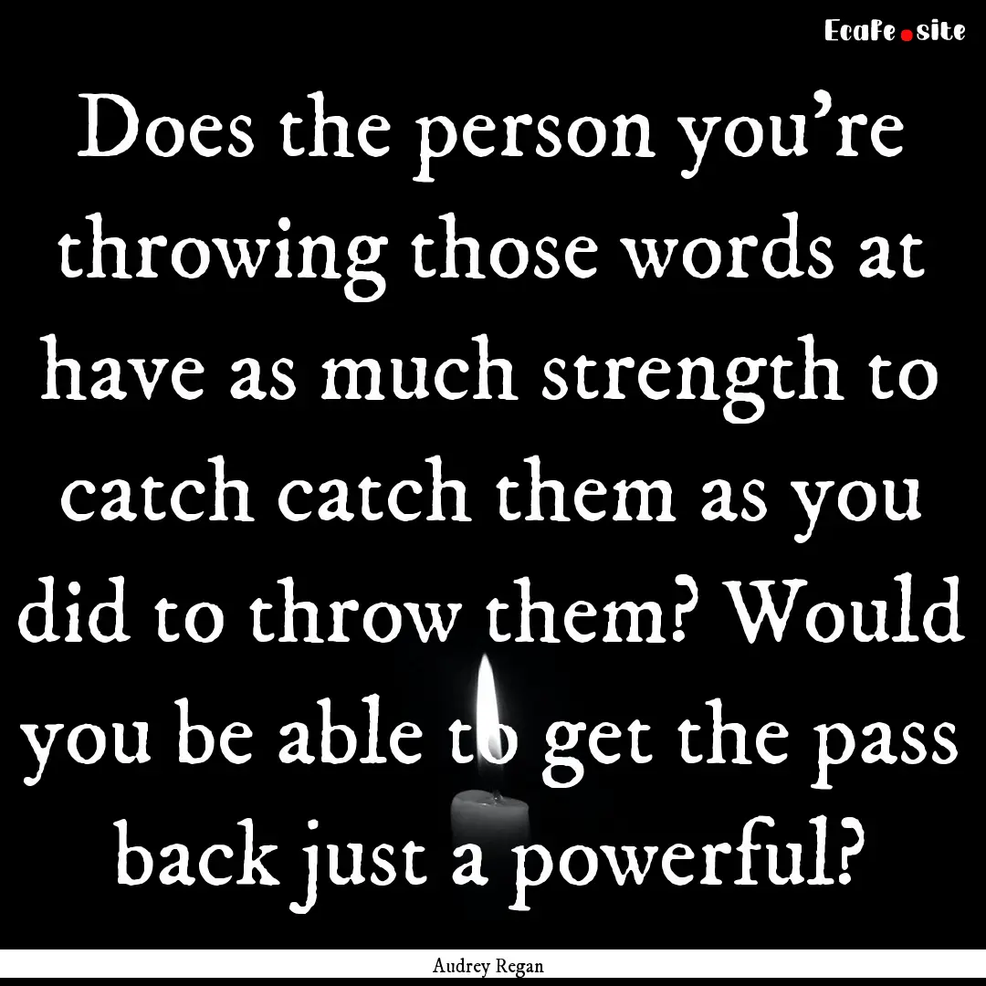 Does the person you're throwing those words.... : Quote by Audrey Regan