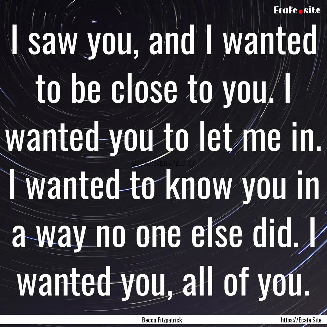 I saw you, and I wanted to be close to you..... : Quote by Becca Fitzpatrick