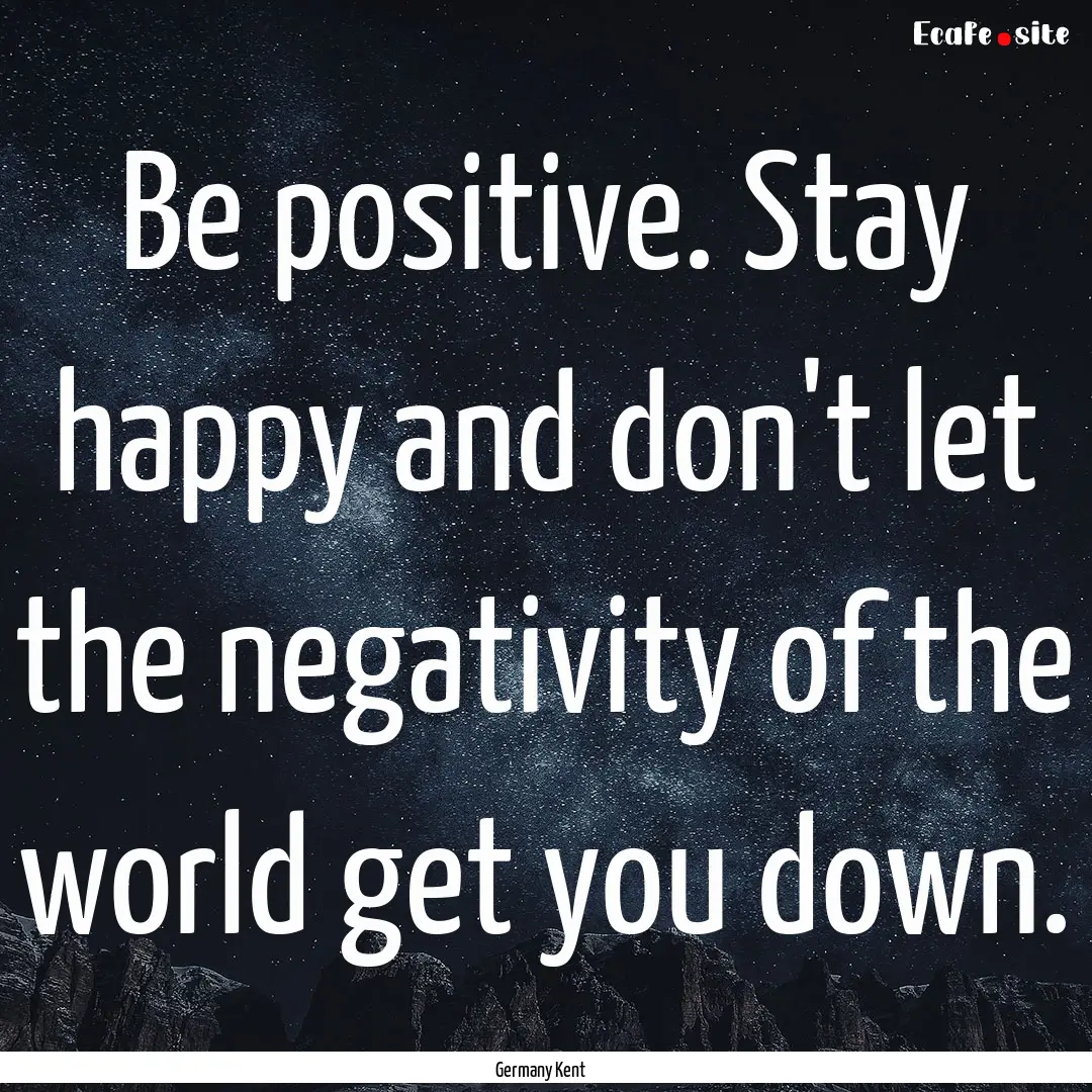 Be positive. Stay happy and don't let the.... : Quote by Germany Kent