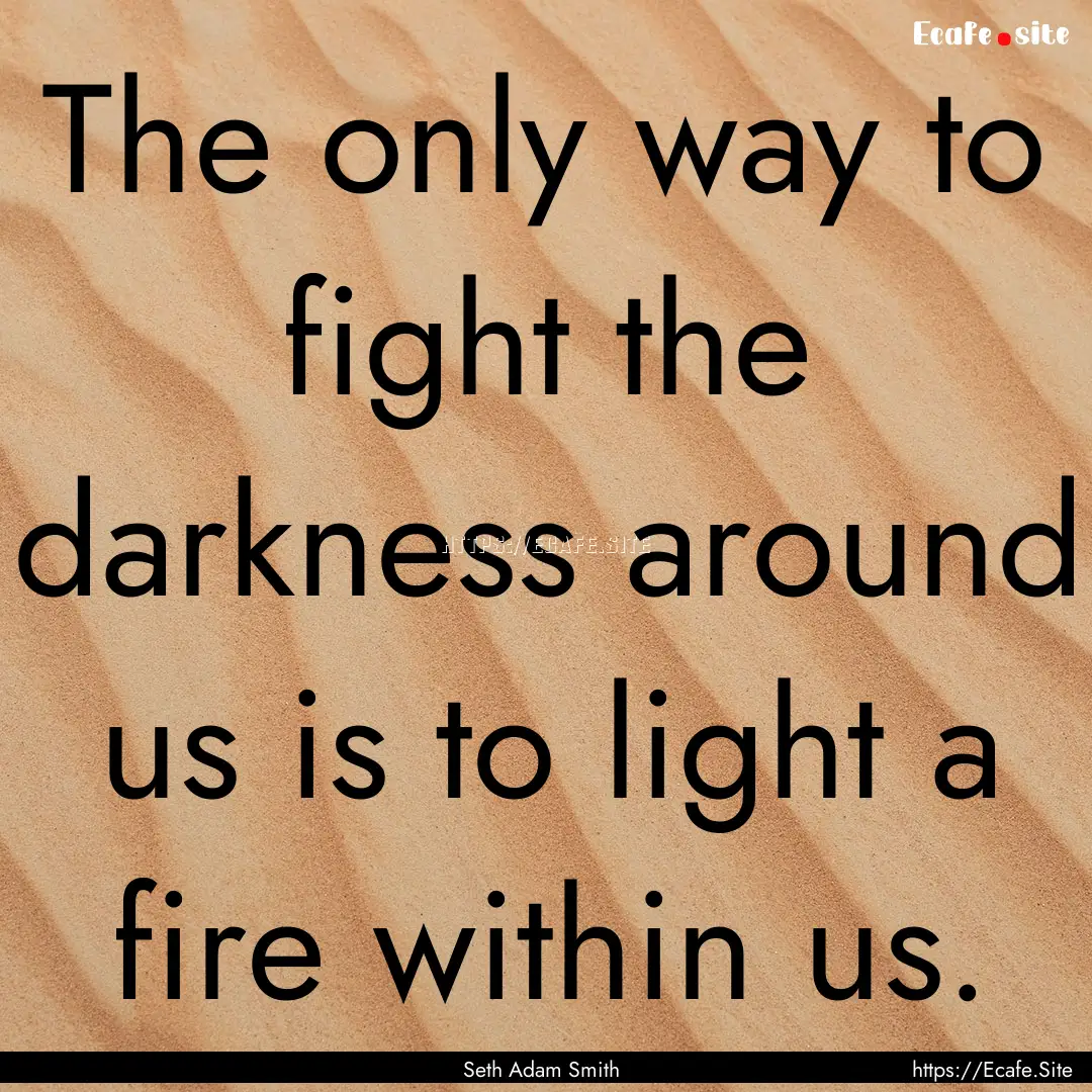 The only way to fight the darkness around.... : Quote by Seth Adam Smith