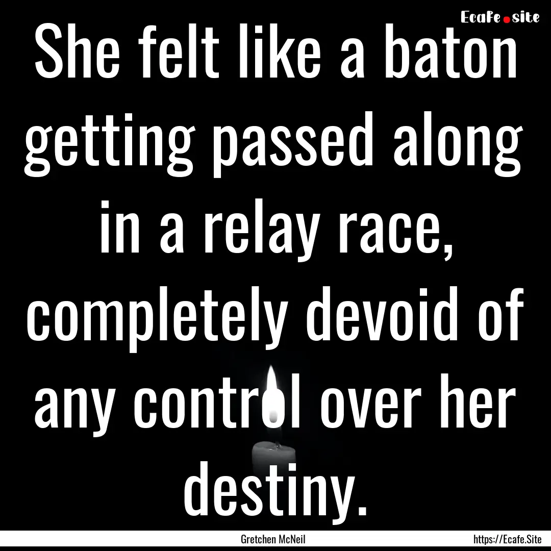 She felt like a baton getting passed along.... : Quote by Gretchen McNeil