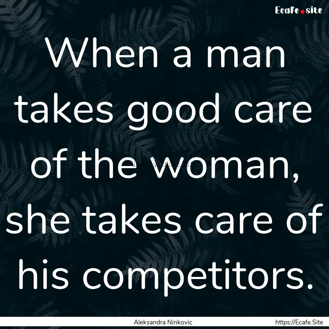 When a man takes good care of the woman,.... : Quote by Aleksandra Ninkovic