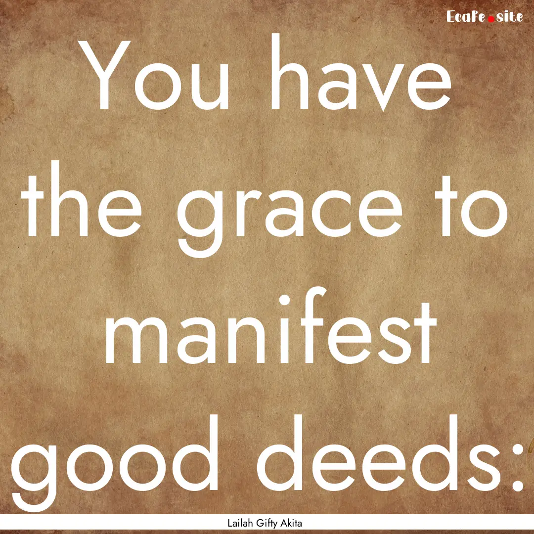 You have the grace to manifest good deeds:.... : Quote by Lailah Gifty Akita