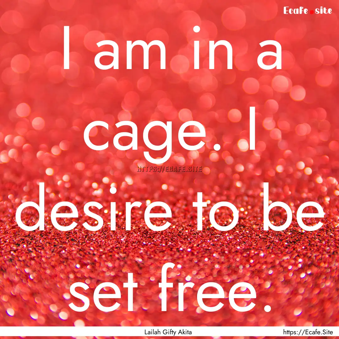 I am in a cage. I desire to be set free. : Quote by Lailah Gifty Akita