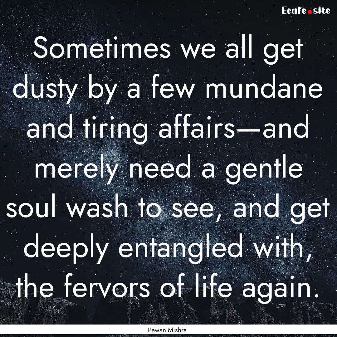 Sometimes we all get dusty by a few mundane.... : Quote by Pawan Mishra