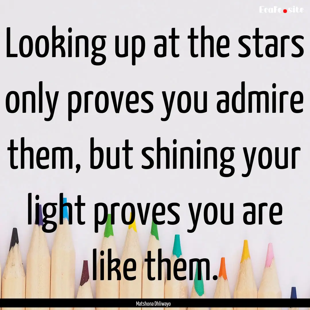 Looking up at the stars only proves you admire.... : Quote by Matshona Dhliwayo