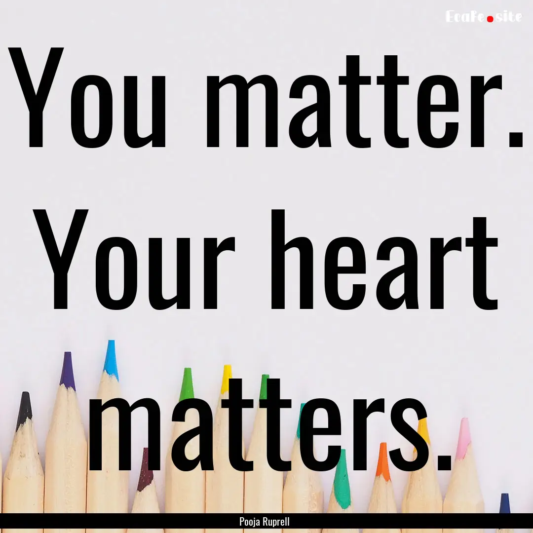 You matter. Your heart matters. : Quote by Pooja Ruprell