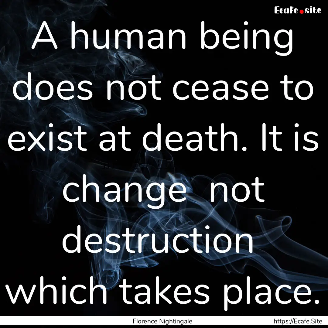 A human being does not cease to exist at.... : Quote by Florence Nightingale