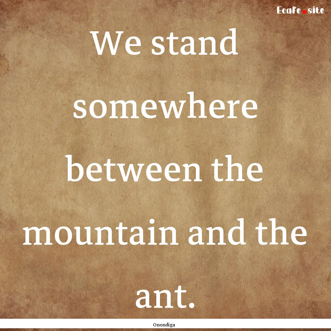 We stand somewhere between the mountain and.... : Quote by Onondiga