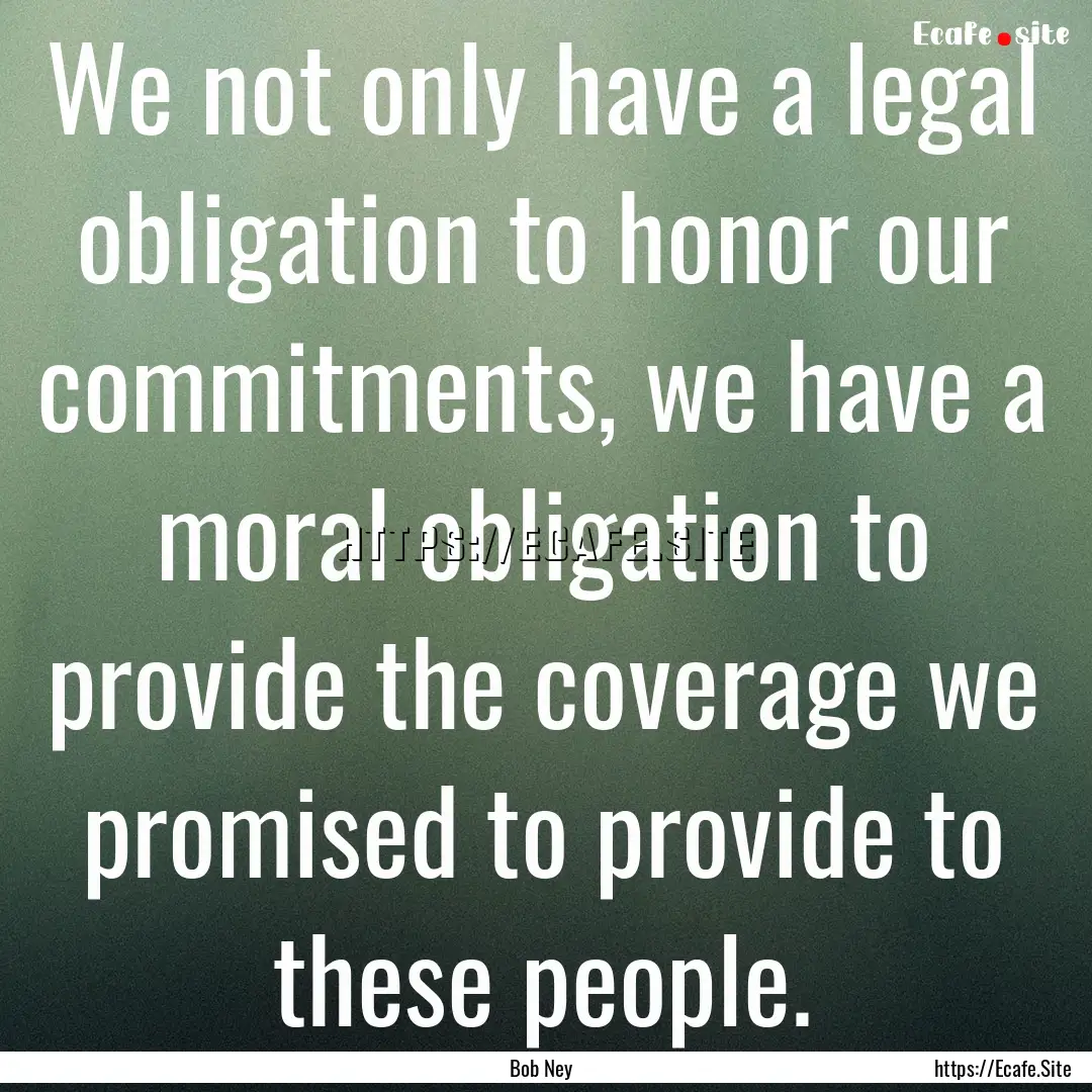 We not only have a legal obligation to honor.... : Quote by Bob Ney