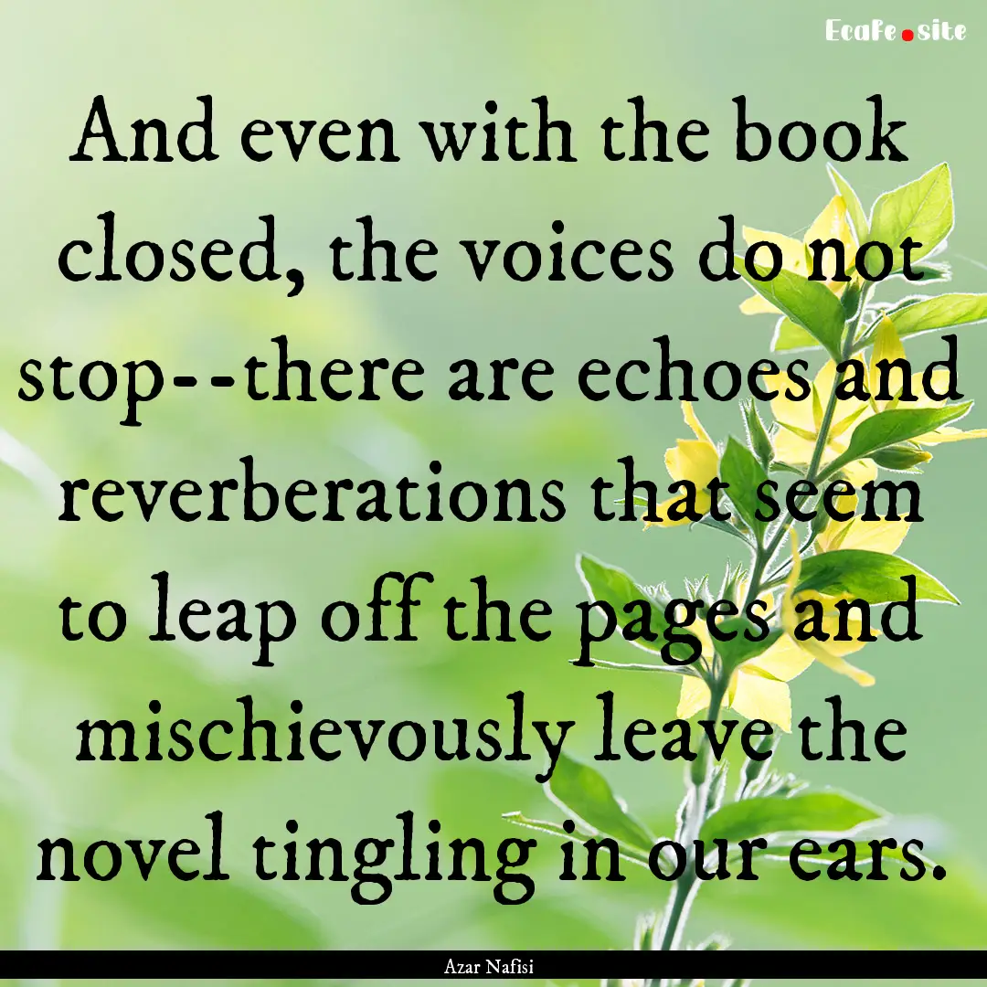 And even with the book closed, the voices.... : Quote by Azar Nafisi