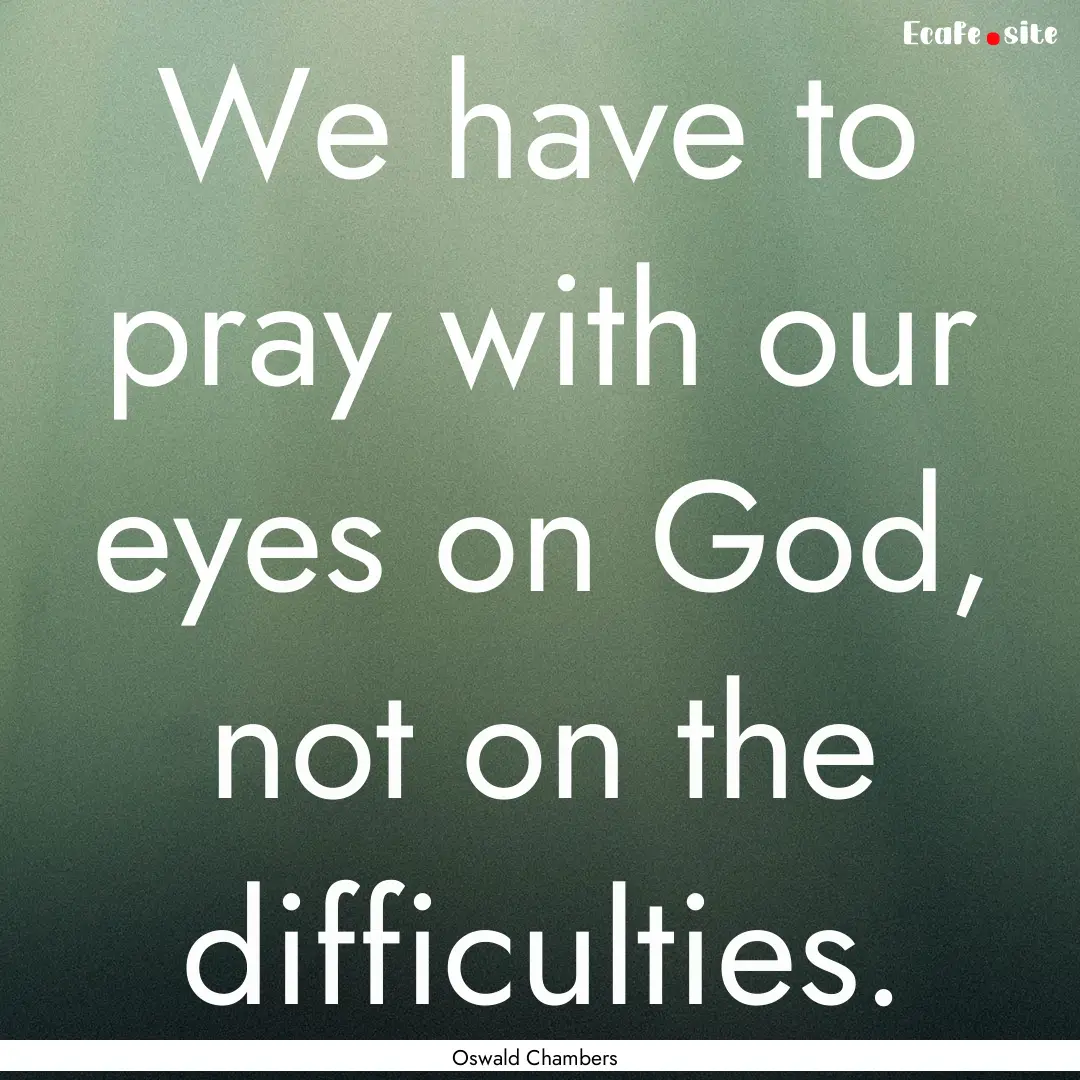 We have to pray with our eyes on God, not.... : Quote by Oswald Chambers