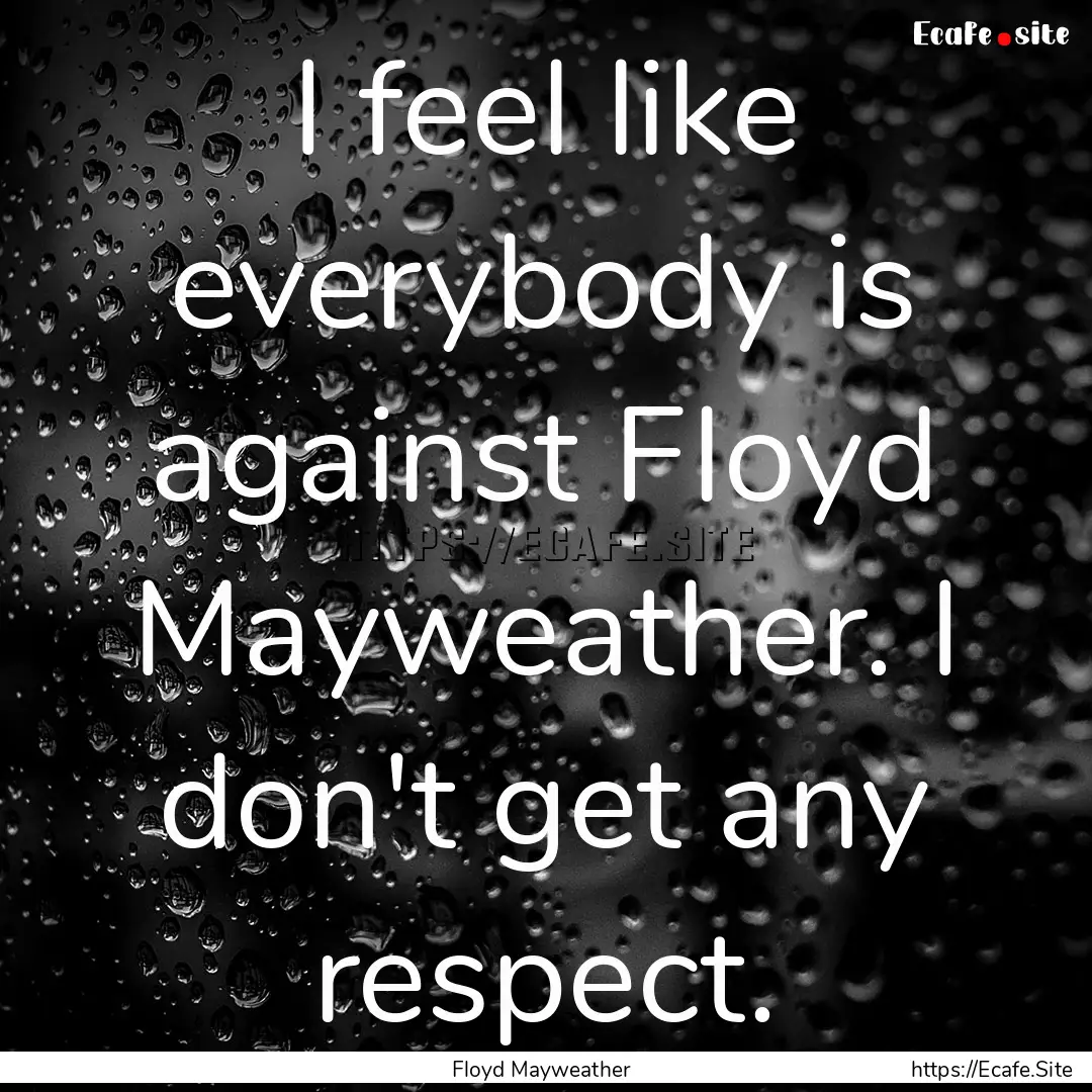 I feel like everybody is against Floyd Mayweather..... : Quote by Floyd Mayweather