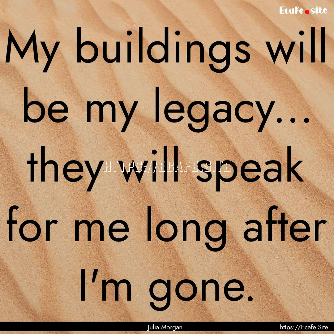 My buildings will be my legacy... they will.... : Quote by Julia Morgan