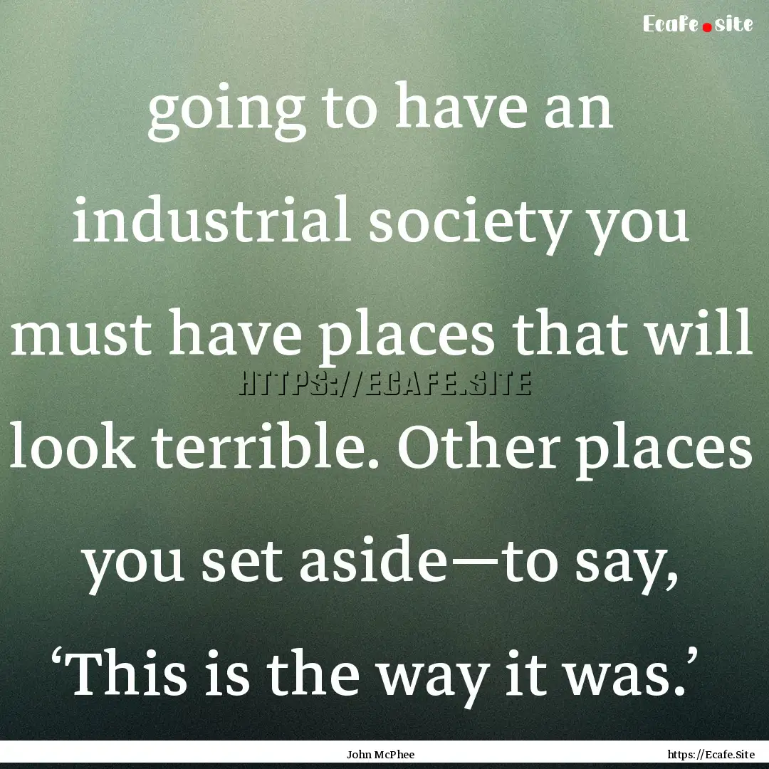 going to have an industrial society you must.... : Quote by John McPhee