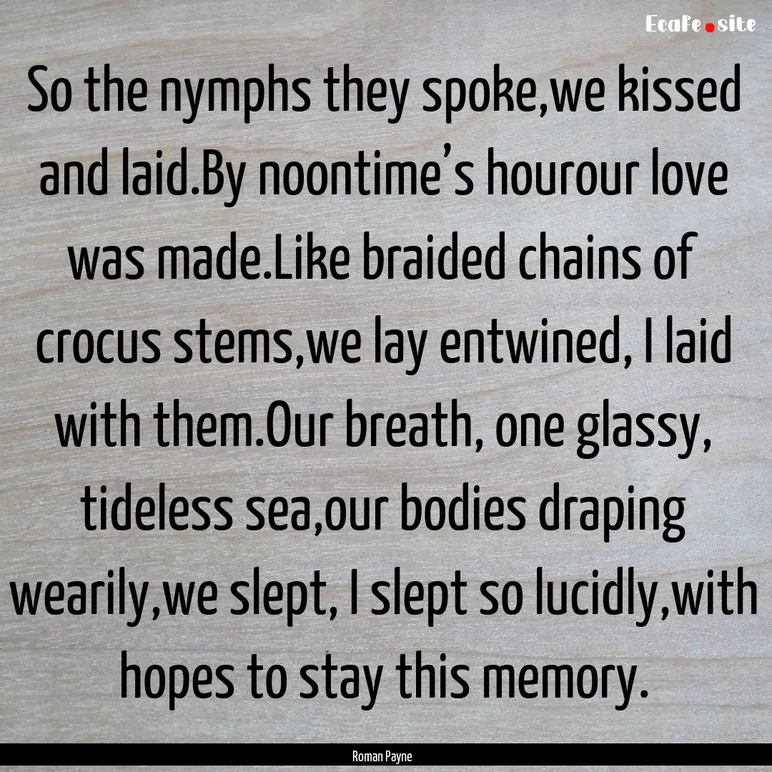 So the nymphs they spoke,we kissed and laid.By.... : Quote by Roman Payne