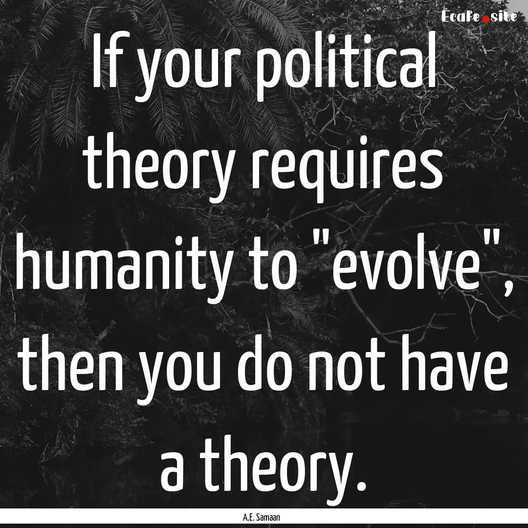 If your political theory requires humanity.... : Quote by A.E. Samaan