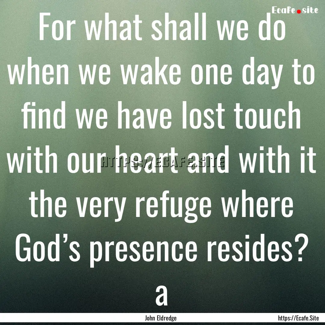 For what shall we do when we wake one day.... : Quote by John Eldredge