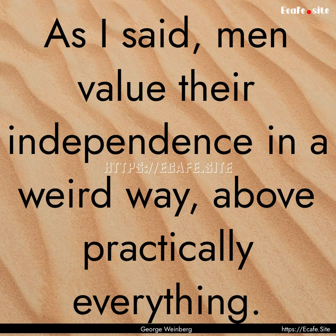 As I said, men value their independence in.... : Quote by George Weinberg