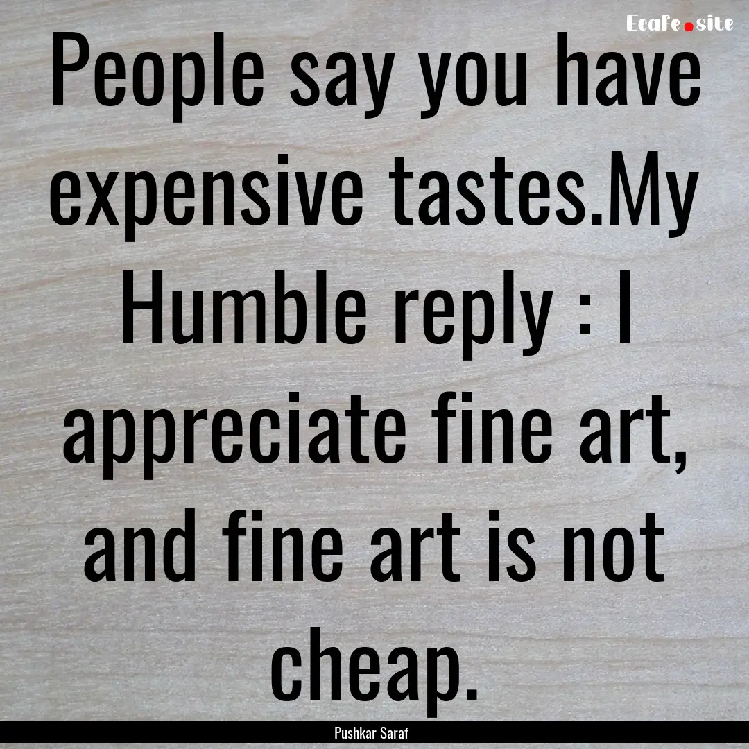 People say you have expensive tastes.My Humble.... : Quote by Pushkar Saraf