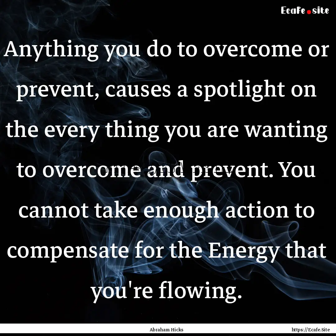 Anything you do to overcome or prevent, causes.... : Quote by Abraham Hicks