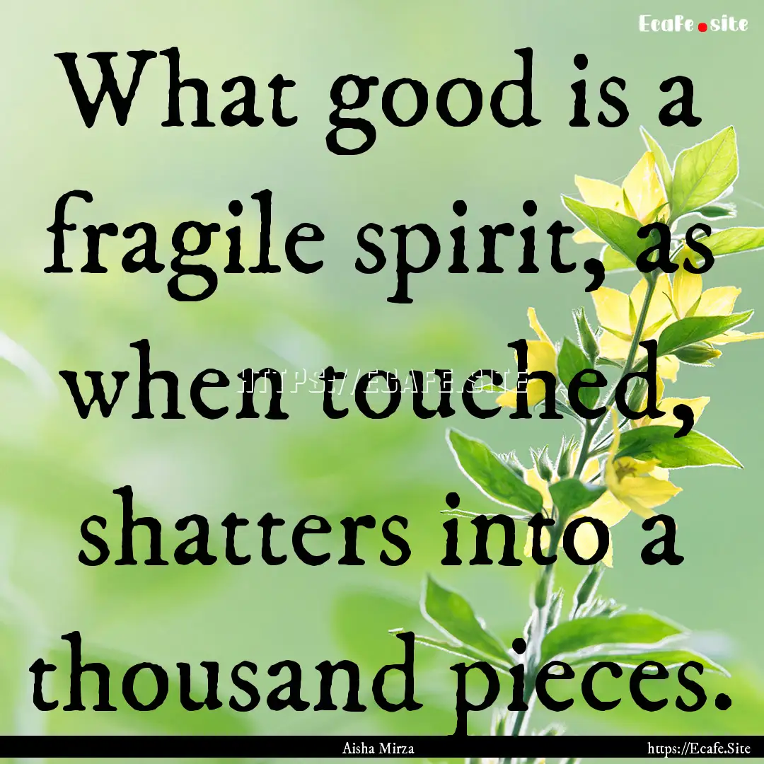 What good is a fragile spirit, as when touched,.... : Quote by Aisha Mirza