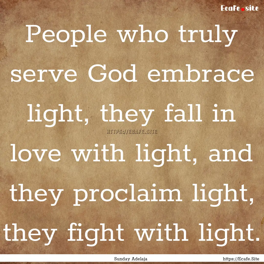 People who truly serve God embrace light,.... : Quote by Sunday Adelaja