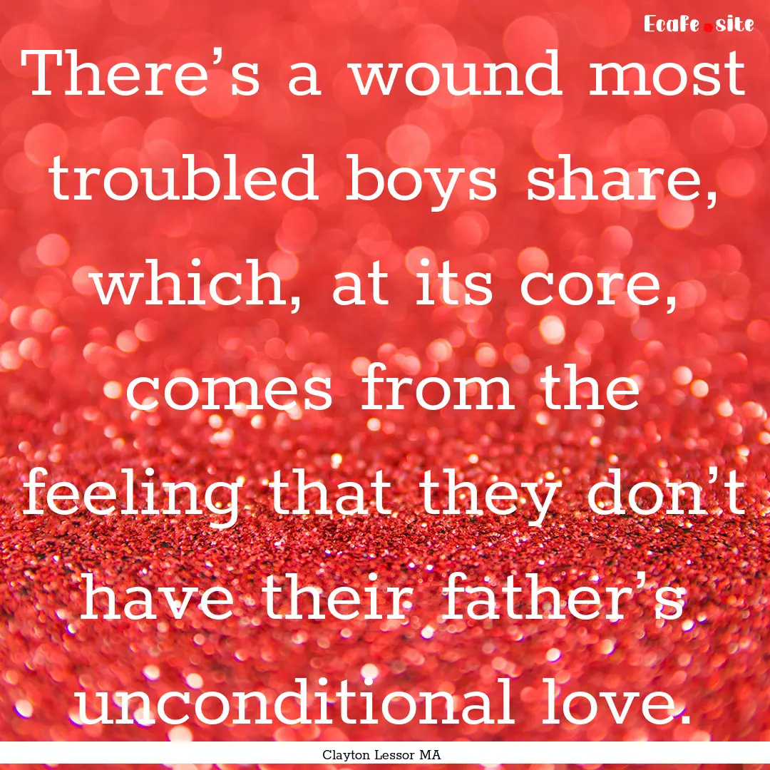 There’s a wound most troubled boys share,.... : Quote by Clayton Lessor MA