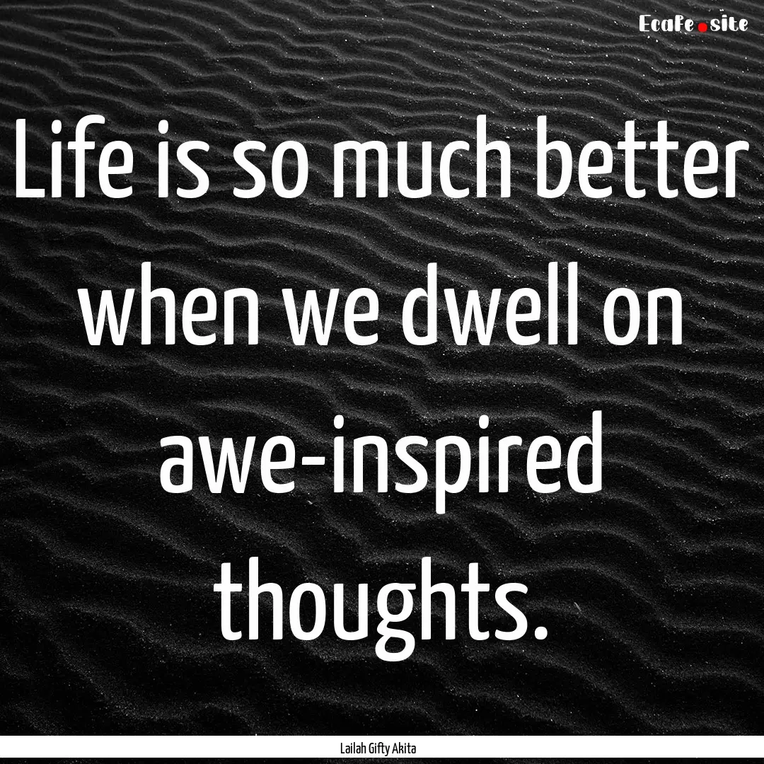 Life is so much better when we dwell on awe-inspired.... : Quote by Lailah Gifty Akita