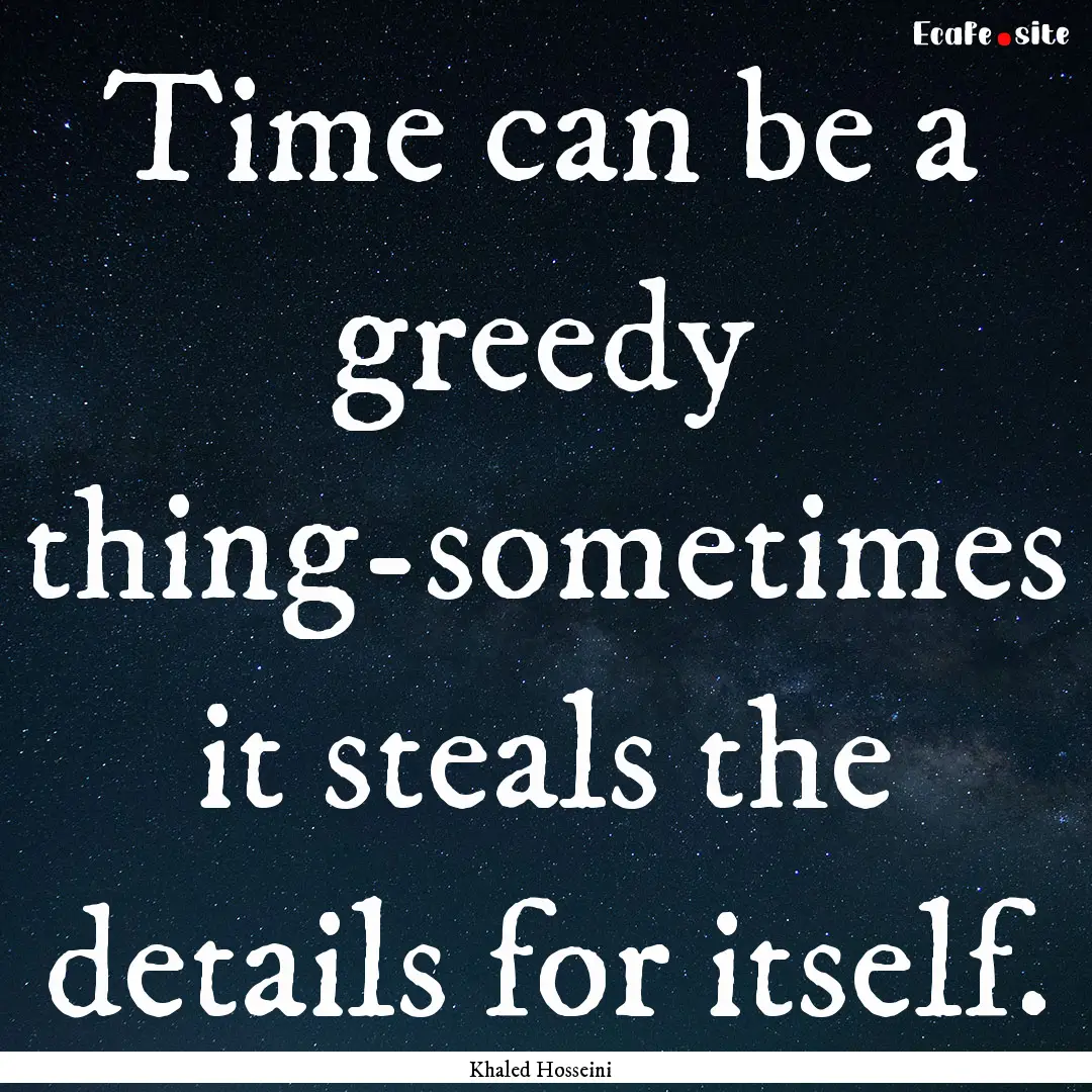 Time can be a greedy thing-sometimes it steals.... : Quote by Khaled Hosseini