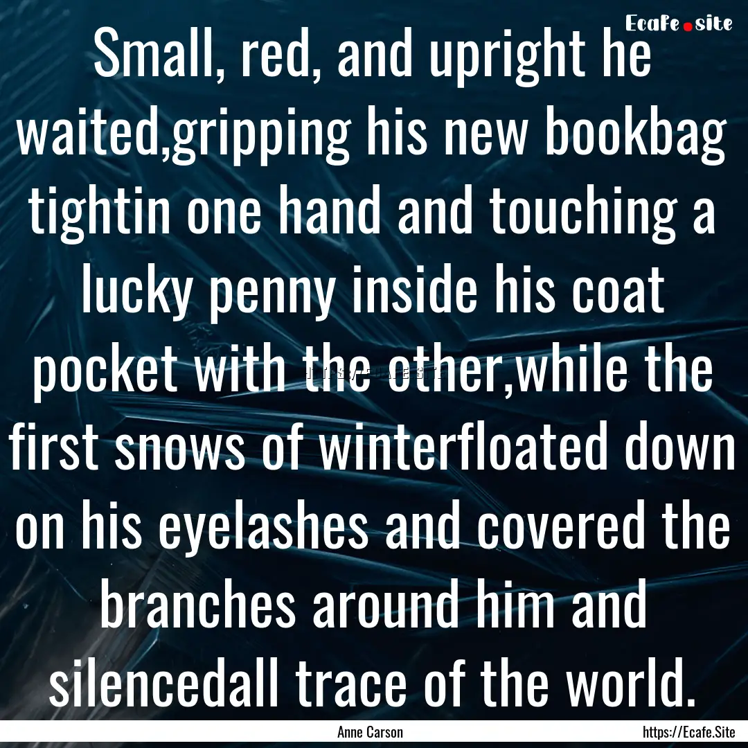 Small, red, and upright he waited,gripping.... : Quote by Anne Carson