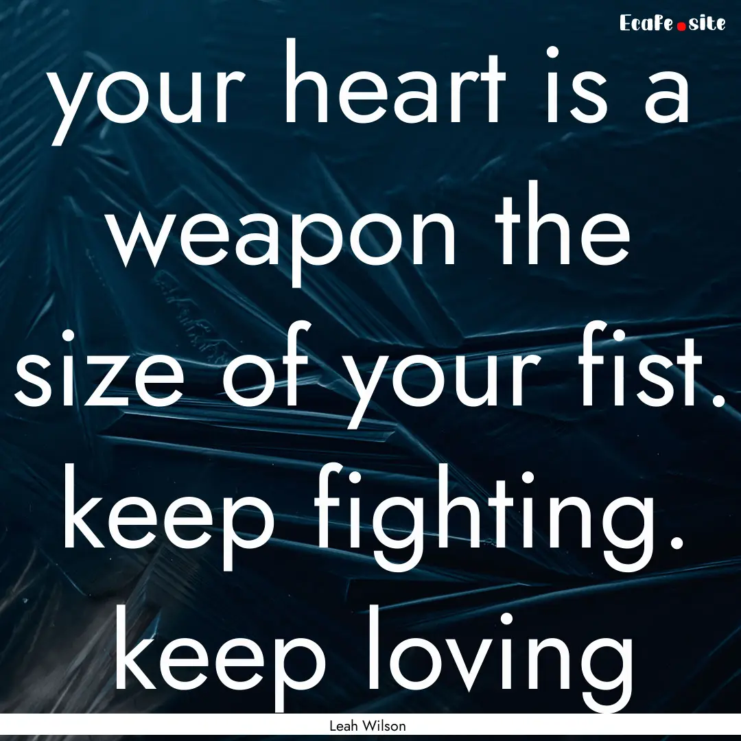 your heart is a weapon the size of your fist..... : Quote by Leah Wilson