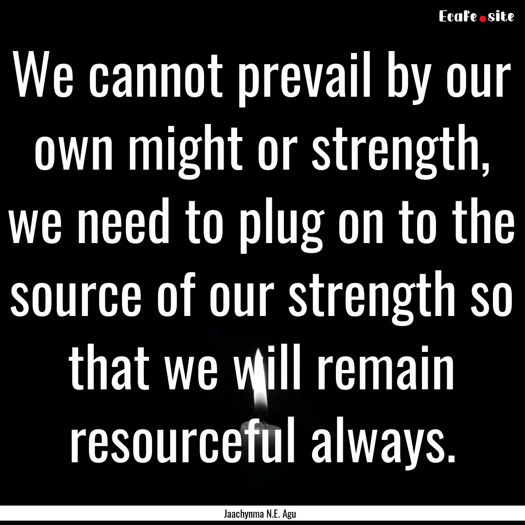 We cannot prevail by our own might or strength,.... : Quote by Jaachynma N.E. Agu