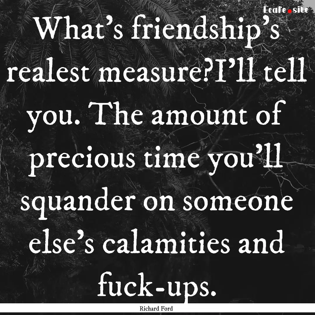 What's friendship's realest measure?I'll.... : Quote by Richard Ford