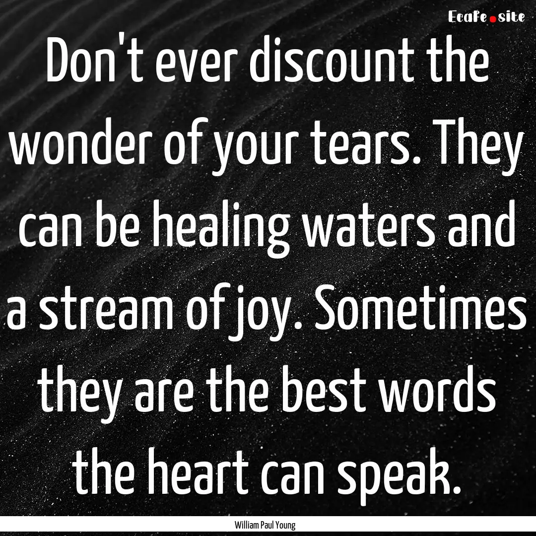 Don't ever discount the wonder of your tears..... : Quote by William Paul Young