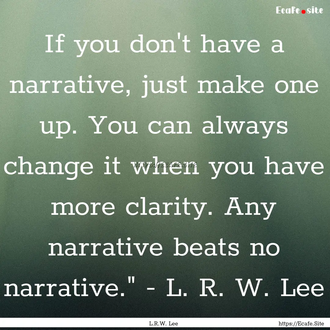 If you don't have a narrative, just make.... : Quote by L.R.W. Lee