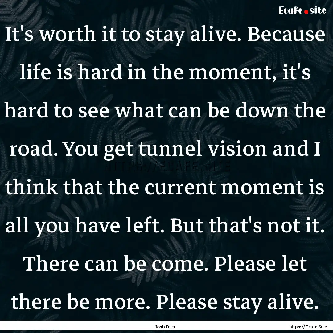 It's worth it to stay alive. Because life.... : Quote by Josh Dun