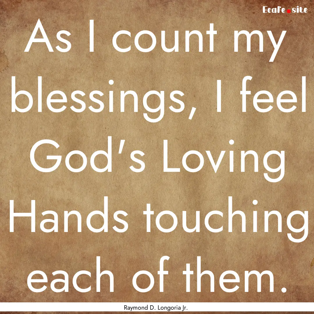 As I count my blessings, I feel God's Loving.... : Quote by Raymond D. Longoria Jr.