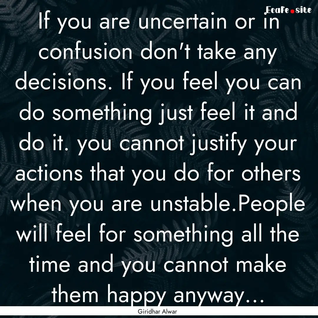 If you are uncertain or in confusion don't.... : Quote by Giridhar Alwar