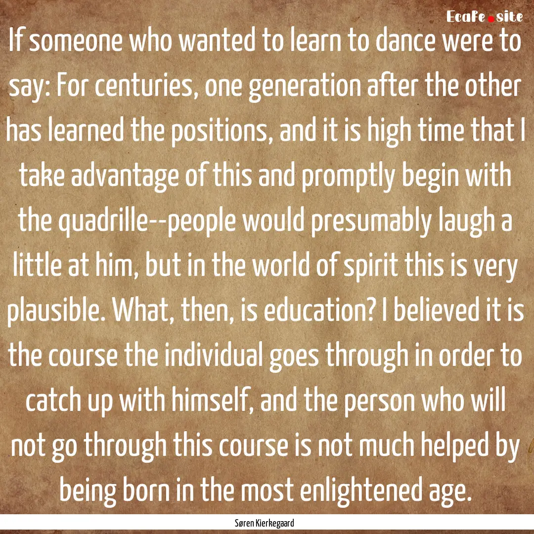 If someone who wanted to learn to dance were.... : Quote by Søren Kierkegaard