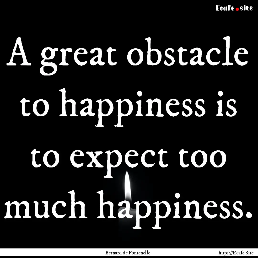 A great obstacle to happiness is to expect.... : Quote by Bernard de Fontenelle