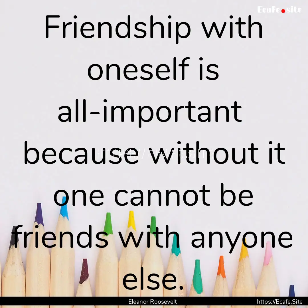 Friendship with oneself is all-important.... : Quote by Eleanor Roosevelt